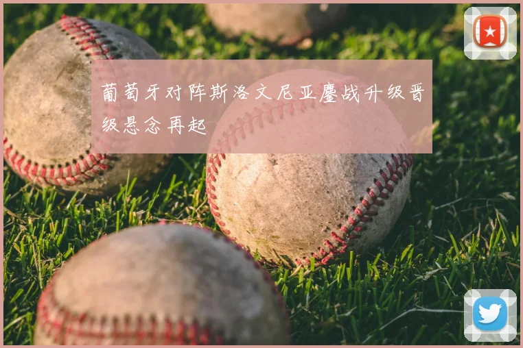 葡萄牙对阵斯洛文尼亚鏖战升级晋级悬念再起