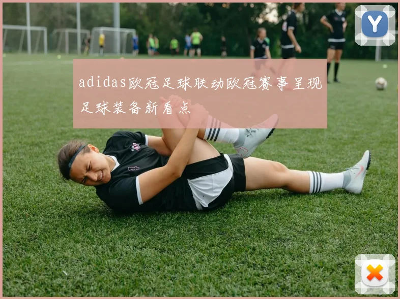 adidas欧冠足球联动欧冠赛事呈现足球装备新看点