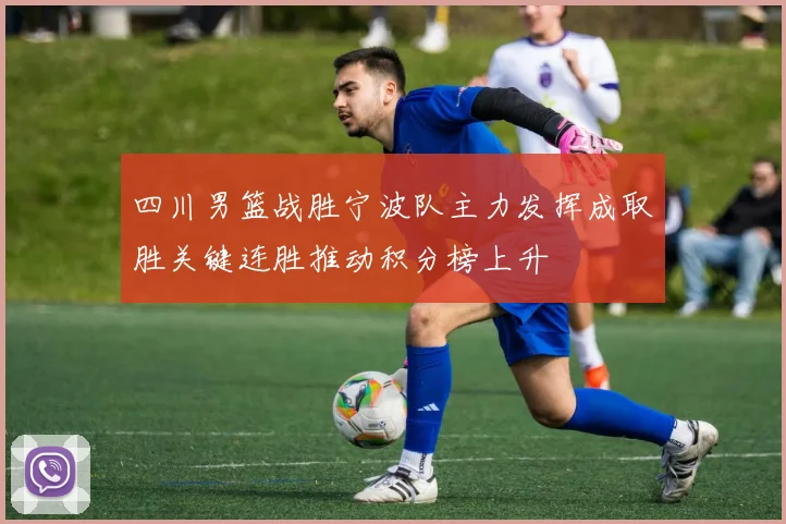 四川男篮战胜宁波队主力发挥成取胜关键连胜推动积分榜上升
