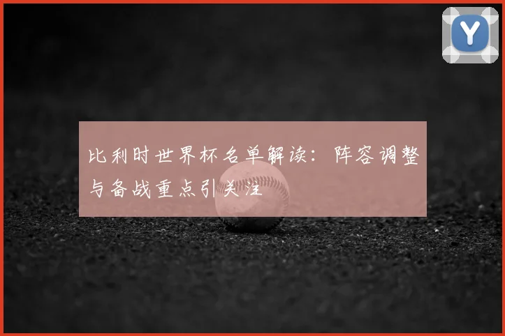 比利时世界杯名单解读：阵容调整与备战重点引关注