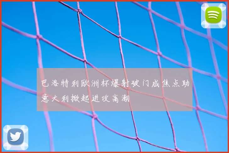 巴洛特利欧洲杯爆射破门成焦点助意大利掀起进攻高潮