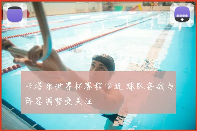 卡塔尔世界杯赛程临近 球队备战与阵容调整受关注