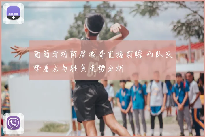 葡萄牙对阵摩洛哥直播前瞻 两队交锋看点与胜负走势分析