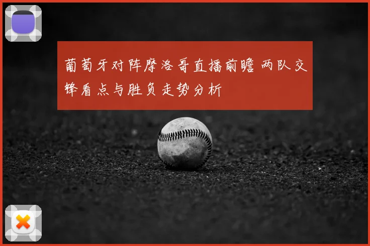 葡萄牙对阵摩洛哥直播前瞻 两队交锋看点与胜负走势分析