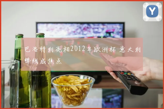 巴洛特利亮相2012年欧洲杯 意大利锋线成焦点