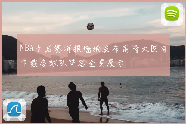 NBA季后赛海报墙纸发布高清大图可下载各球队阵容全景展示