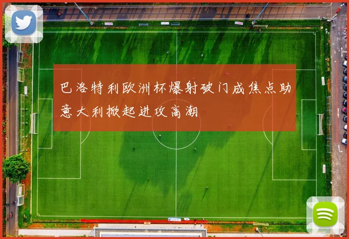 巴洛特利欧洲杯爆射破门成焦点助意大利掀起进攻高潮