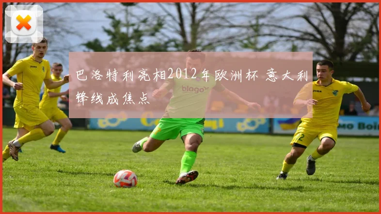 巴洛特利亮相2012年欧洲杯 意大利锋线成焦点