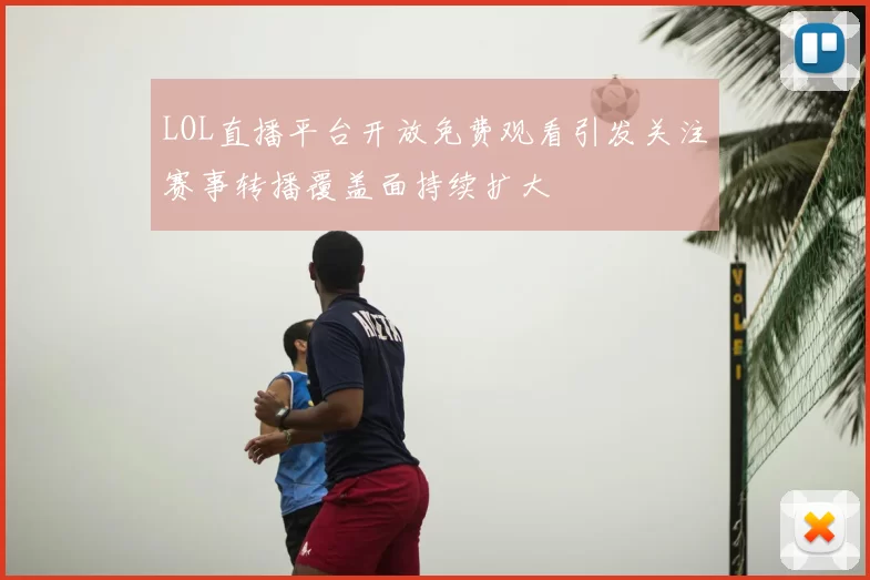 LOL直播平台开放免费观看引发关注赛事转播覆盖面持续扩大