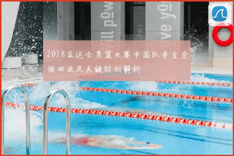 2018亚运会男篮决赛中国队夺金全场回放及关键时刻解析