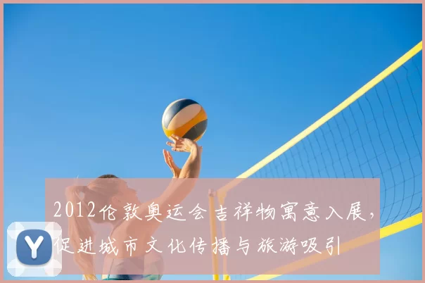 2012伦敦奥运会吉祥物寓意入展，促进城市文化传播与旅游吸引