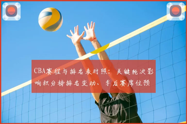 CBA赛程与排名表对照：关键轮次影响积分榜排名变动、季后赛席位预测及重点球队争夺形势全景解读