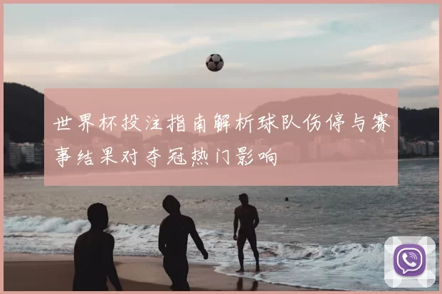 世界杯投注指南解析球队伤停与赛事结果对夺冠热门影响