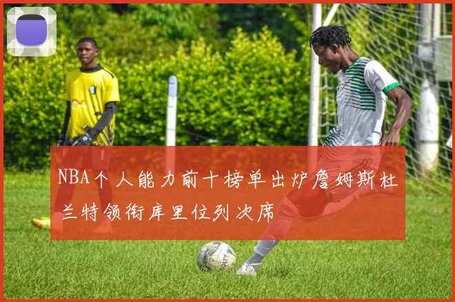 NBA个人能力前十榜单出炉詹姆斯杜兰特领衔库里位列次席