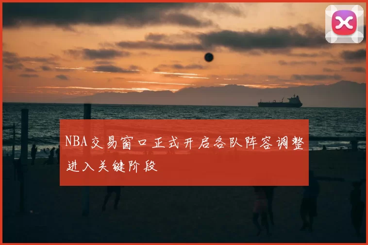 NBA交易窗口正式开启各队阵容调整进入关键阶段