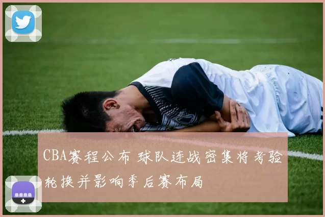 CBA赛程公布 球队连战密集将考验轮换并影响季后赛布局