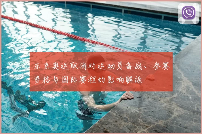 东京奥运取消对运动员备战、参赛资格与国际赛程的影响解读