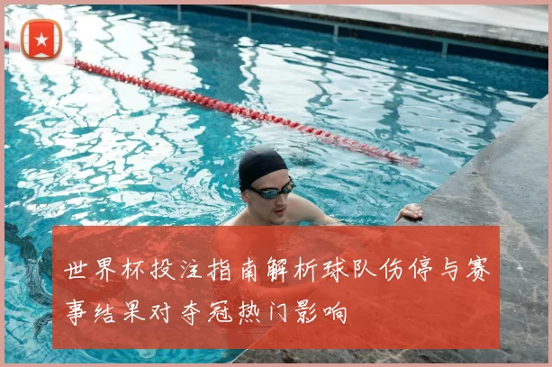 世界杯投注指南解析球队伤停与赛事结果对夺冠热门影响