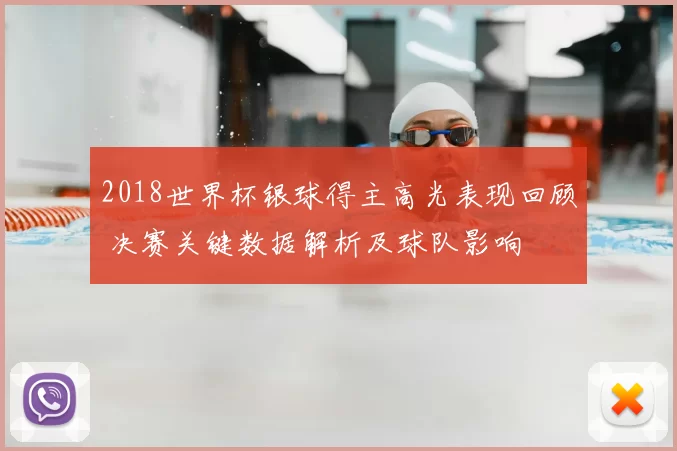 2018世界杯银球得主高光表现回顾 决赛关键数据解析及球队影响