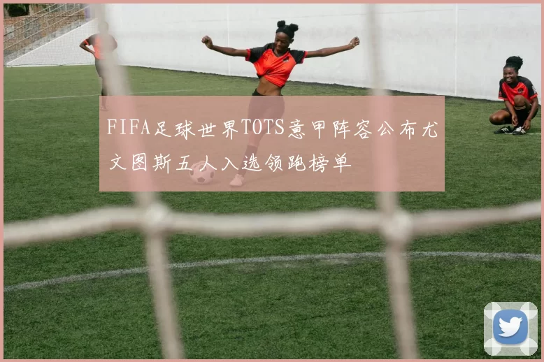 FIFA足球世界TOTS意甲阵容公布尤文图斯五人入选领跑榜单