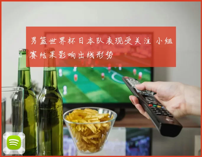 男篮世界杯日本队表现受关注 小组赛结果影响出线形势