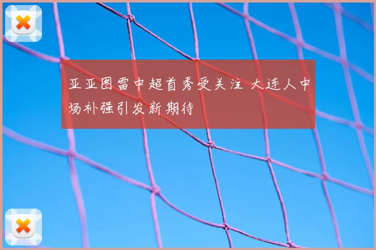 亚亚图雷中超首秀受关注 大连人中场补强引发新期待