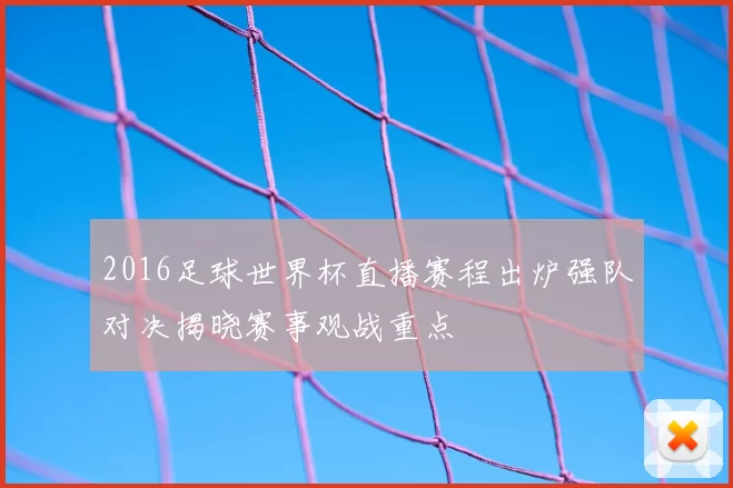2016足球世界杯直播赛程出炉强队对决揭晓赛事观战重点