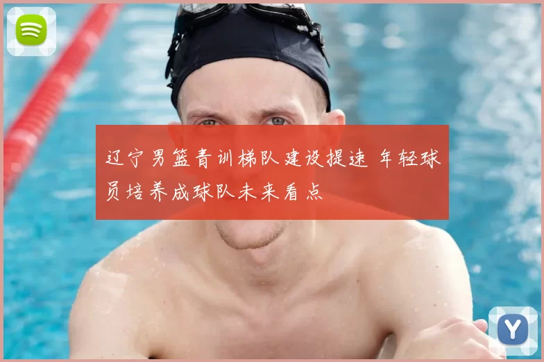 辽宁男篮青训梯队建设提速 年轻球员培养成球队未来看点