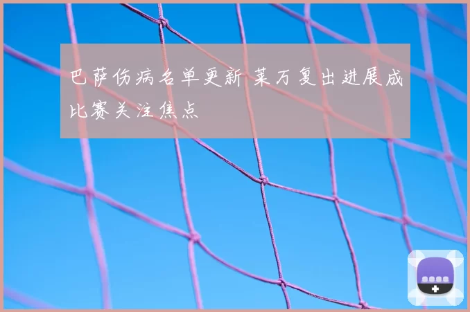 巴萨伤病名单更新 莱万复出进展成比赛关注焦点