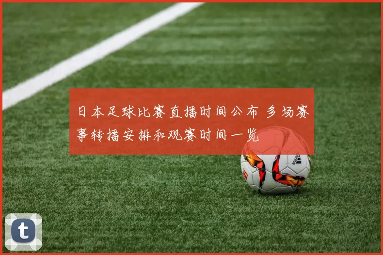 日本足球比赛直播时间公布 多场赛事转播安排和观赛时间一览
