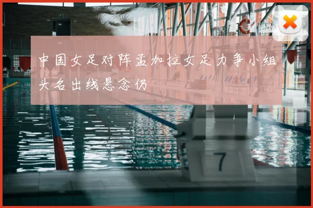 中国女足对阵孟加拉女足力争小组头名出线悬念仍