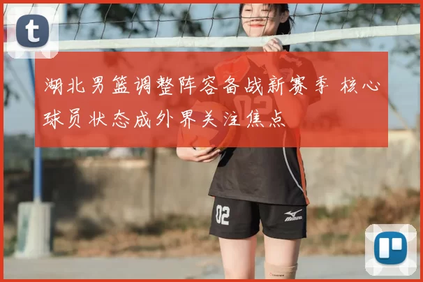 湖北男篮调整阵容备战新赛季 核心球员状态成外界关注焦点