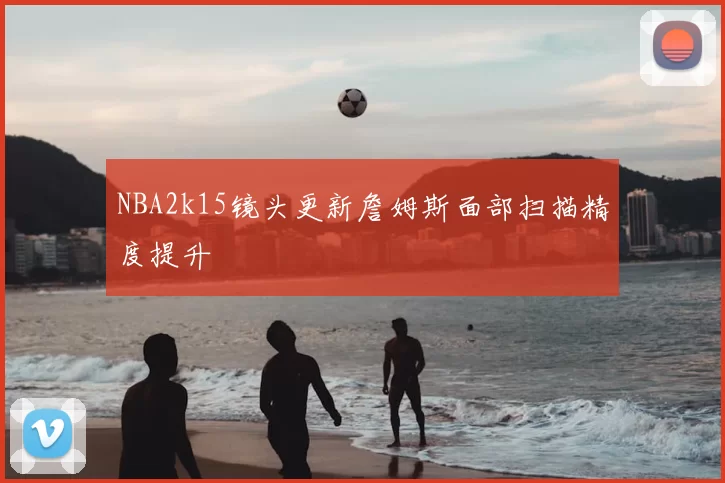 NBA2k15镜头更新詹姆斯面部扫描精度提升