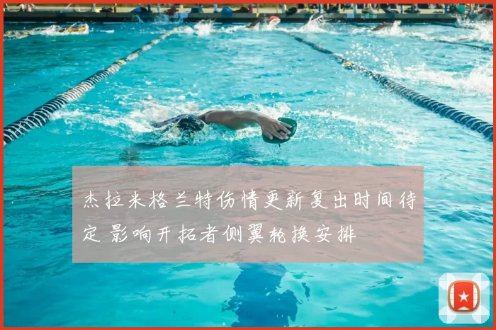 杰拉米格兰特伤情更新复出时间待定 影响开拓者侧翼轮换安排