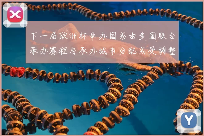 下一届欧洲杯举办国或由多国联合承办赛程与承办城市分配或受调整