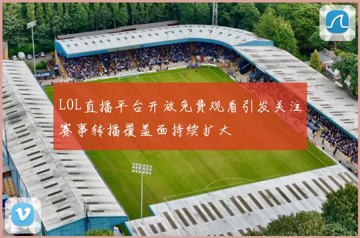 LOL直播平台开放免费观看引发关注赛事转播覆盖面持续扩大