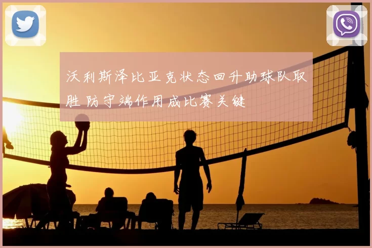 沃利斯泽比亚克状态回升助球队取胜 防守端作用成比赛关键
