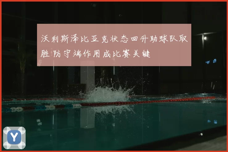 沃利斯泽比亚克状态回升助球队取胜 防守端作用成比赛关键