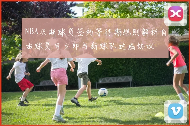 NBA买断球员签约等待期规则解析自由球员可立即与新球队达成协议