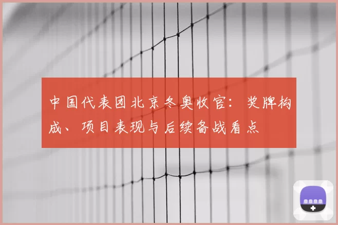 中国代表团北京冬奥收官：奖牌构成、项目表现与后续备战看点