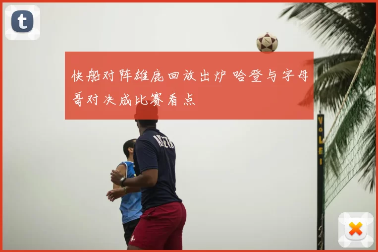 快船对阵雄鹿回放出炉 哈登与字母哥对决成比赛看点