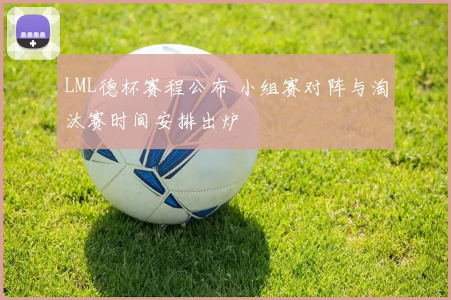 LML德杯赛程公布 小组赛对阵与淘汰赛时间安排出炉