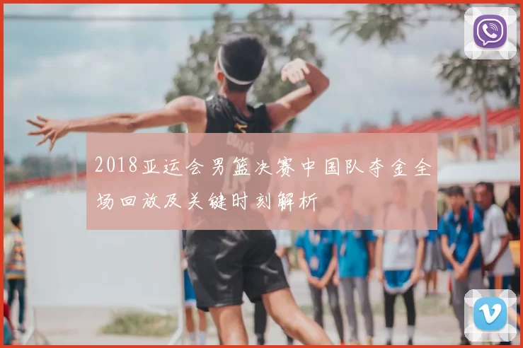 2018亚运会男篮决赛中国队夺金全场回放及关键时刻解析