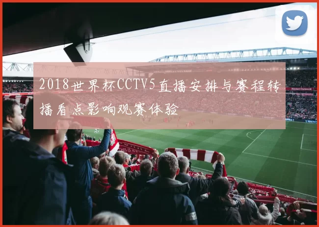 2018世界杯CCTV5直播安排与赛程转播看点影响观赛体验