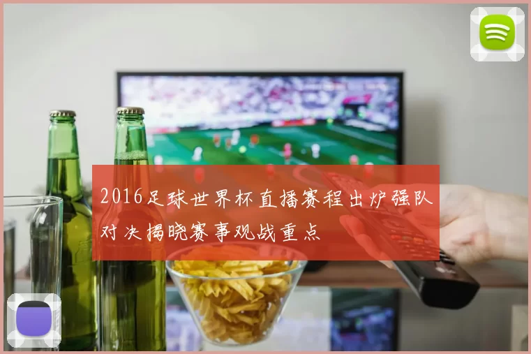 2016足球世界杯直播赛程出炉强队对决揭晓赛事观战重点