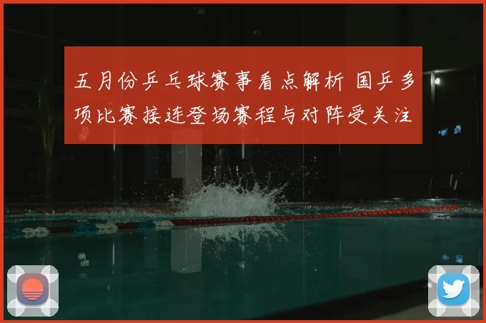 五月份乒乓球赛事看点解析 国乒多项比赛接连登场赛程与对阵受关注