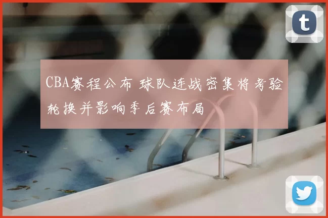 CBA赛程公布 球队连战密集将考验轮换并影响季后赛布局