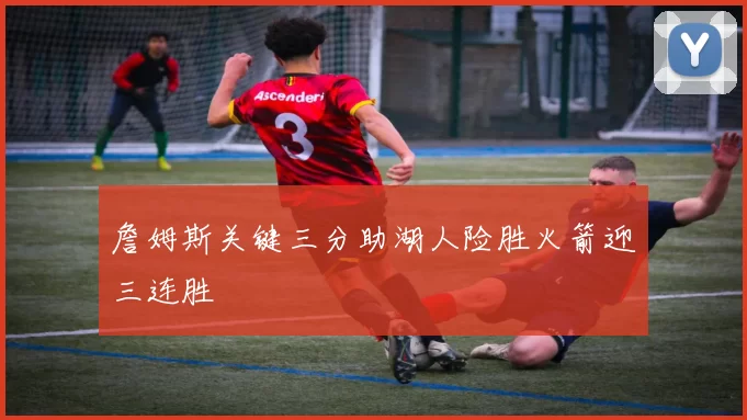 詹姆斯关键三分助湖人险胜火箭迎三连胜