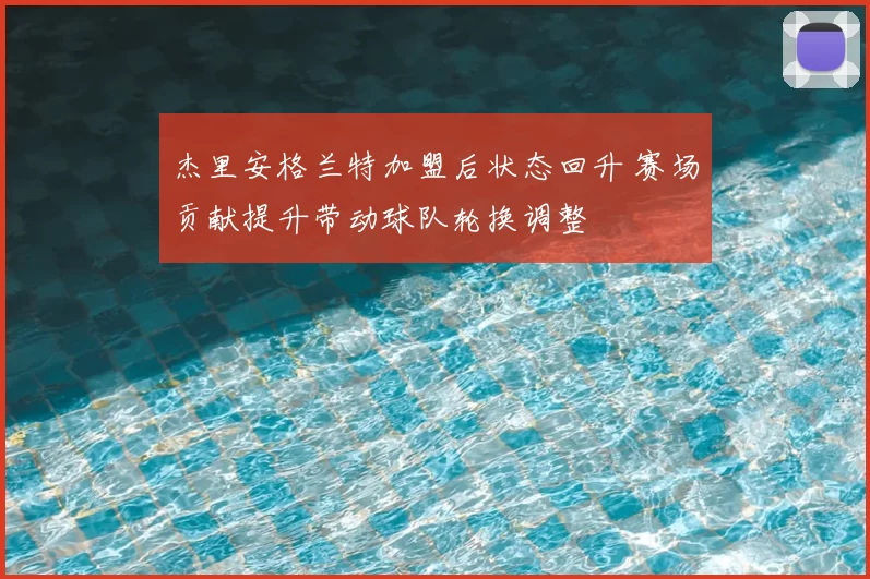 杰里安格兰特加盟后状态回升 赛场贡献提升带动球队轮换调整