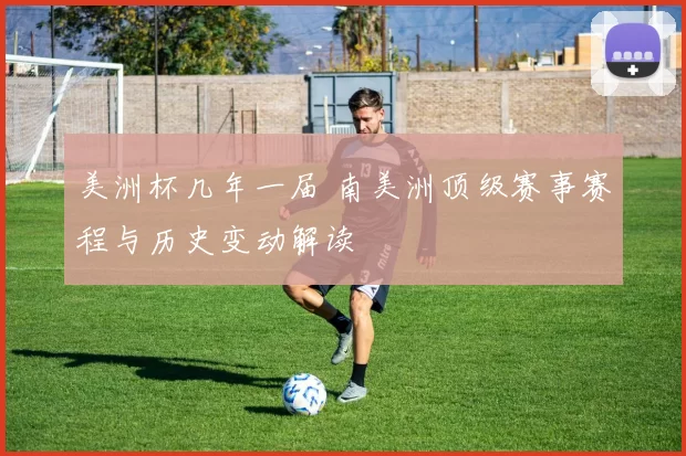 美洲杯几年一届 南美洲顶级赛事赛程与历史变动解读